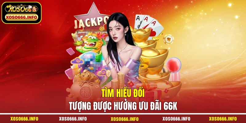 Tìm hiểu đối tượng được hưởng ưu đãi 66K